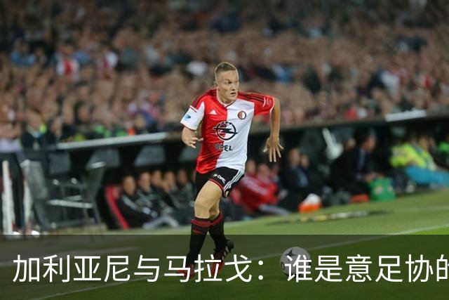 加利亚尼与马拉戈：谁是意足协的“王者”？